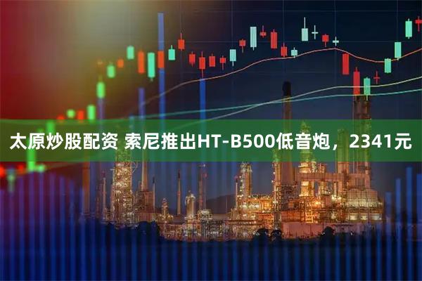 太原炒股配资 索尼推出HT-B500低音炮，2341元