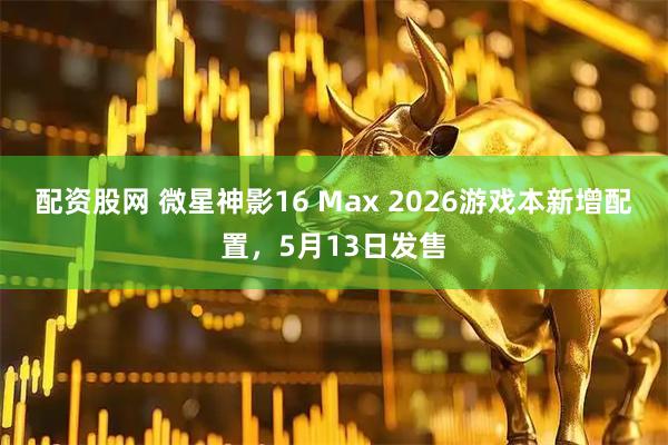 配资股网 微星神影16 Max 2026游戏本新增配置，5月13日发售