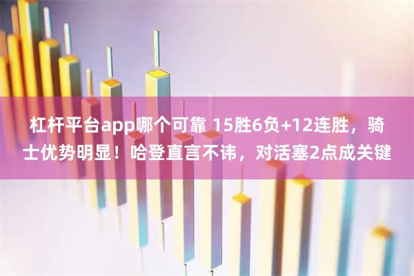 杠杆平台app哪个可靠 15胜6负+12连胜，骑士优势明显！哈登直言不讳，对活塞2点成关键