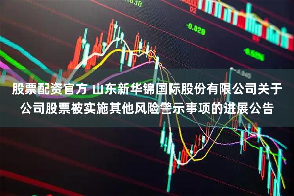 股票配资官方 山东新华锦国际股份有限公司关于公司股票被实施其他风险警示事项的进展公告