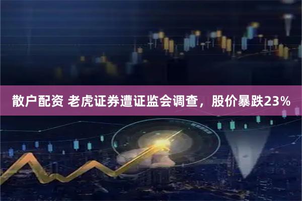 散户配资 老虎证券遭证监会调查，股价暴跌23%