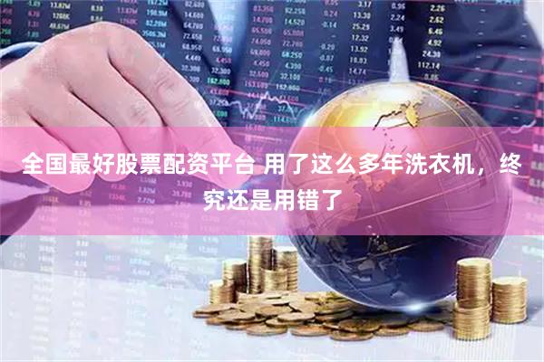 全国最好股票配资平台 用了这么多年洗衣机，终究还是用错了