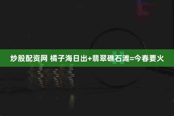 炒股配资网 橘子海日出+翡翠礁石滩=今春要火