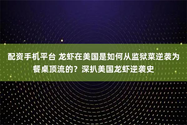 配资手机平台 龙虾在美国是如何从监狱菜逆袭为餐桌顶流的？深扒美国龙虾逆袭史